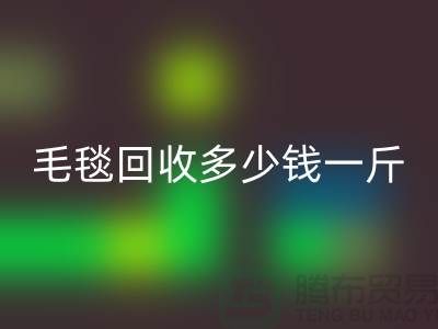毛毯回收多少錢一斤(浙江,杭州,上海,南通,蘇州)庫存回收市場