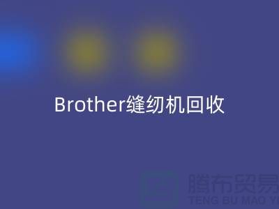 Brother縫紉機回收廠家,縫紉機回收多少錢一臺_上海騰布貿易