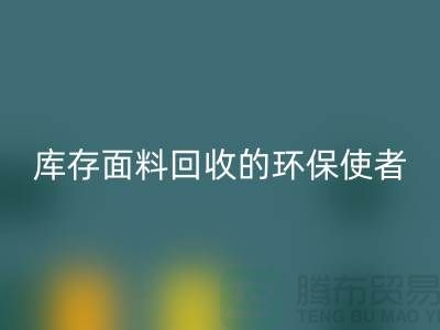 ### 上海騰布貿(mào)易公司:庫(kù)存面料回收的環(huán)保使者