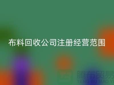 布料回收公司注冊經(jīng)營范圍大全-需要哪些手續(xù)-上海騰布貿(mào)易