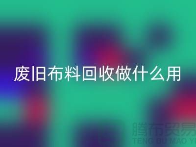 廢舊布料回收做什么用_上海騰布貿易有限公司