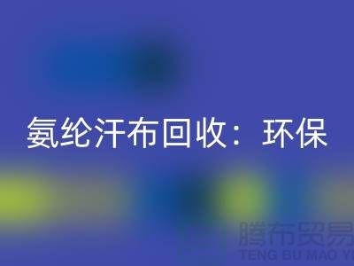 氨綸汗布回收:環(huán)保與時尚的完美融合-浙江紡織品回收公司