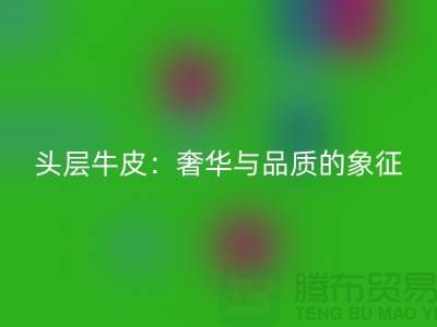 ### 頭層牛皮:奢華與品質的象征