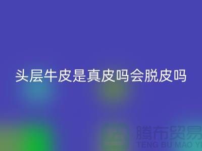 頭層牛皮是真皮嗎會(huì)脫皮嗎?上海騰布貿(mào)易來回答