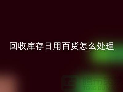 回收庫存日用百貨怎么處理好