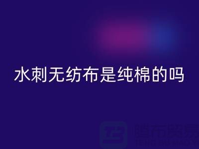 # 水刺無紡布是純棉的嗎？