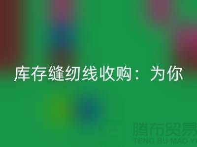 庫存縫紉線收購:為你創(chuàng)意項目找到完美線纜-縫紉線回收網站