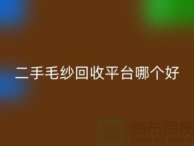 二手毛紗回收平臺哪個好？讓專家告訴你答案@上海騰布貿易