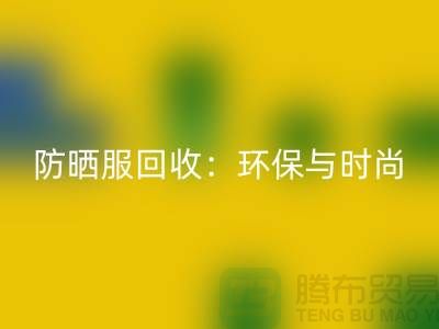 防曬服回收:環(huán)保與時(shí)尚的完美結(jié)合-上海庫(kù)存服裝回收公司