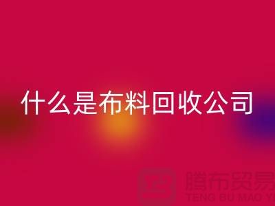 什么是布料回收公司?廠家與市場之間的關系-上海面料回收行情
