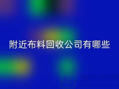 附近布料回收公司有哪些？北京附近的布料回收市場