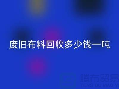 廢舊布料回收多少錢一噸?什么價(jià)格?上海騰布來(lái)告訴你!