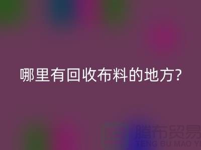 哪里有回收布料的地方-茂名-惠州-梅州-廣州布料回收公司