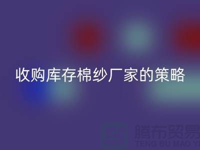 優化您的供應鏈：收購庫存棉紗廠家的策略-庫存服裝回收公司
