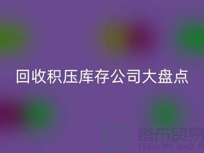 全國(guó)回收積壓庫(kù)存的公司大盤(pán)點(diǎn),解決你的難題-上海騰布貿(mào)易