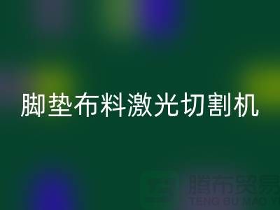 腳墊布料激光切割機什么牌子好，該如何選擇？_腳墊布料批發市場