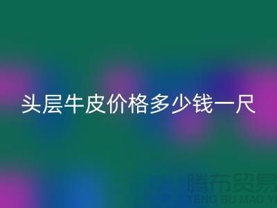 頭層牛皮價(jià)格多少錢一尺