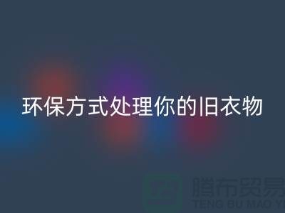 上海服裝回收公司推薦:環(huán)保方式處理你的舊衣物
