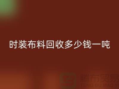 時裝布料回收多少錢一噸？有高價嗎-上海庫存布料回收廠家
