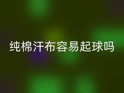 CVC汗布是什么面料?它容易起球嗎?