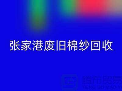 廢舊棉紗回收：聯系方式指南與可持續發展（張家港騰布貿易）