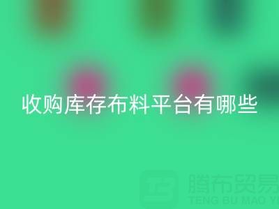 收購(gòu)庫(kù)存布料平臺(tái)有哪些類型與好處——上海騰布貿(mào)易公司