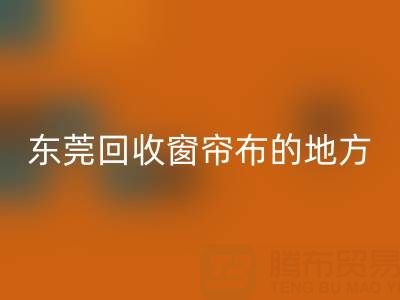 東莞回收窗簾布的地方在哪里,好人心告知一下