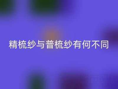 精梳紗與普梳紗有何不同？一文解析生產工藝與應用場景