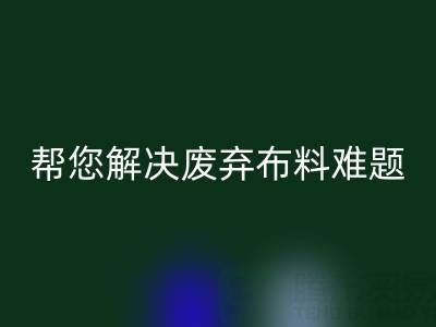 環(huán)保優(yōu)選，上海真絲布料回收公司幫您解決廢棄布料難題