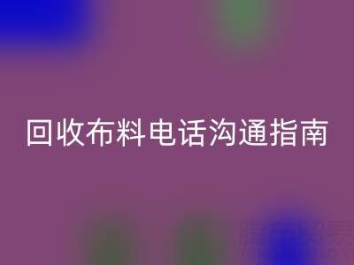 回收布料電話溝通指南:5步實現高效回收