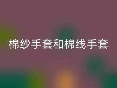 棉紗手套和棉線手套什么區(qū)別?一文帶你清晰分辨