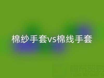 棉紗手套 vs 棉線手套:誰更能扛住高溫考驗?